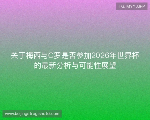 关于梅西与C罗是否参加2026年世界杯的最新分析与可能性展望